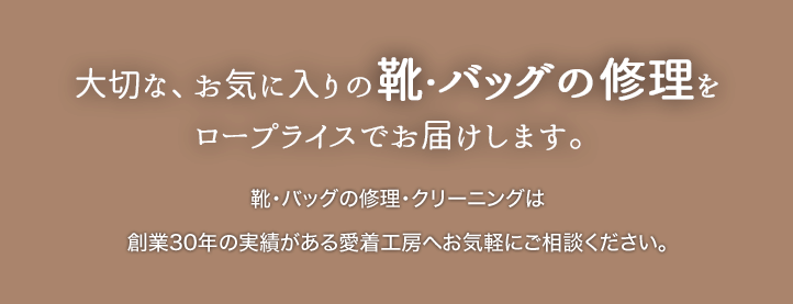 大切な、お気に入りの靴・バッグの修理を ロープライスでお届けします。靴・バッグの修理・クリーニングは 創業30年の実績がある愛着工房へお気軽にご相談ください。